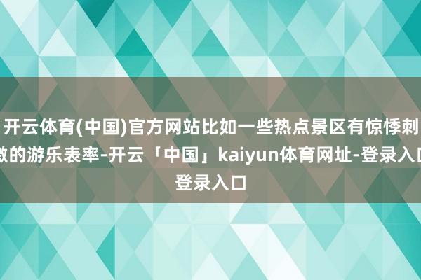 开云体育(中国)官方网站比如一些热点景区有惊悸刺激的游乐表率-开云「中国」kaiyun体育网址-登录入口