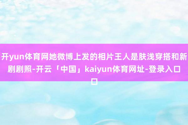 开yun体育网她微博上发的相片王人是肤浅穿搭和新剧剧照-开云「中国」kaiyun体育网址-登录入口