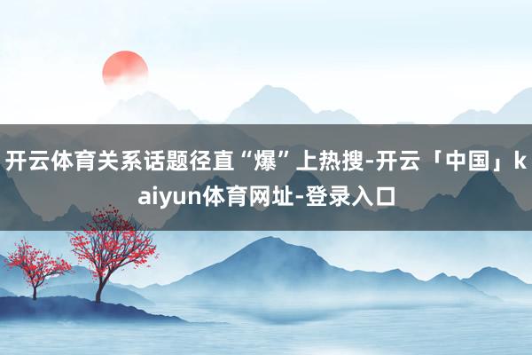 开云体育关系话题径直“爆”上热搜-开云「中国」kaiyun体育网址-登录入口