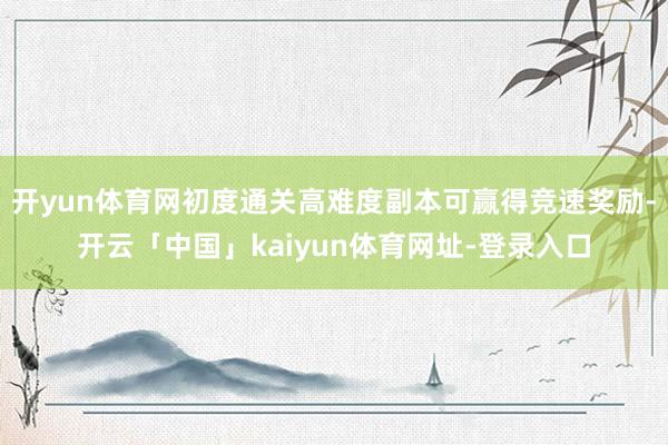 开yun体育网初度通关高难度副本可赢得竞速奖励-开云「中国」kaiyun体育网址-登录入口