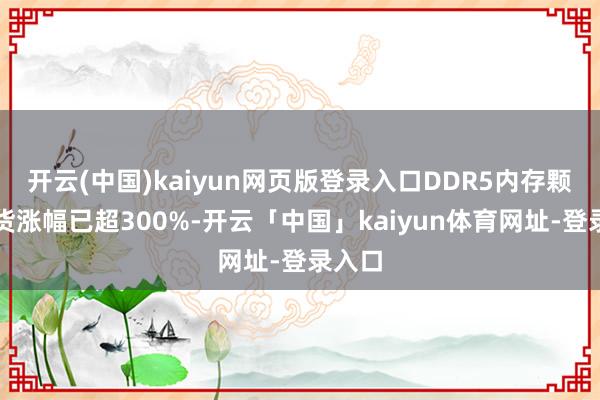 开云(中国)kaiyun网页版登录入口DDR5内存颗粒现货涨幅已超300%-开云「中国」kaiyun体育网址-登录入口