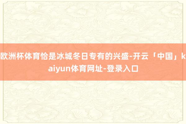 欧洲杯体育恰是冰城冬日专有的兴盛-开云「中国」kaiyun体育网址-登录入口