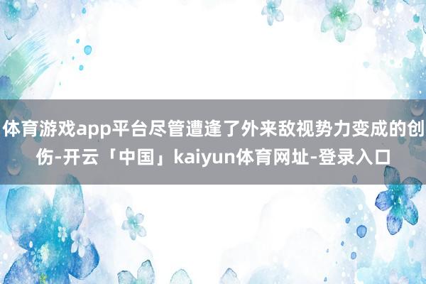 体育游戏app平台尽管遭逢了外来敌视势力变成的创伤-开云「中国」kaiyun体育网址-登录入口
