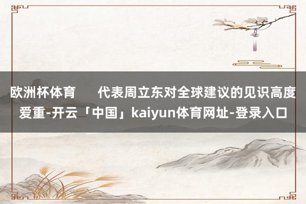 欧洲杯体育      代表周立东对全球建议的见识高度爱重-开云「中国」kaiyun体育网址-登录入口