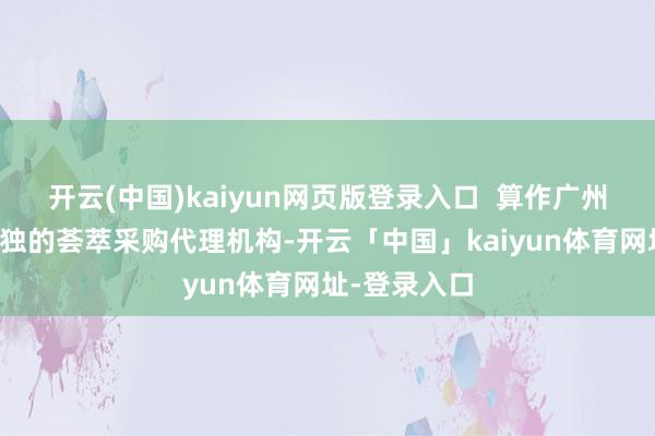 开云(中国)kaiyun网页版登录入口  算作广州市区两级唯独的荟萃采购代理机构-开云「中国」kaiyun体育网址-登录入口