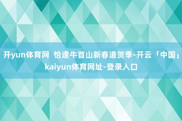 开yun体育网  恰逢牛首山新春道贺季-开云「中国」kaiyun体育网址-登录入口