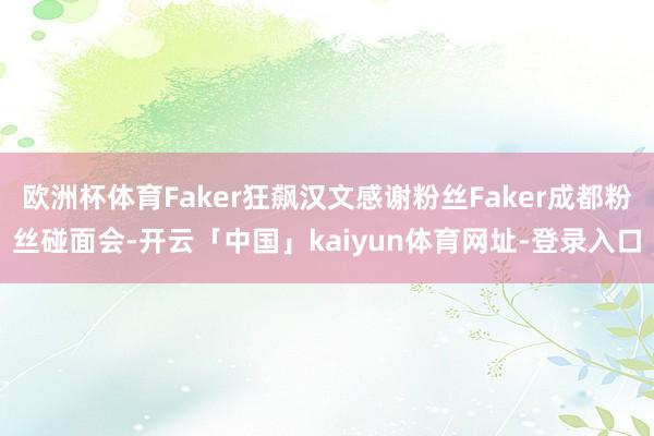 欧洲杯体育Faker狂飙汉文感谢粉丝Faker成都粉丝碰面会-开云「中国」kaiyun体育网址-登录入口
