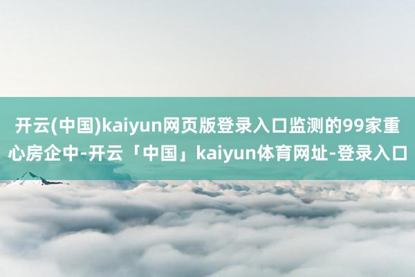 开云(中国)kaiyun网页版登录入口监测的99家重心房企中-开云「中国」kaiyun体育网址-登录入口