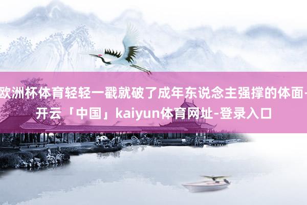 欧洲杯体育轻轻一戳就破了成年东说念主强撑的体面-开云「中国」kaiyun体育网址-登录入口