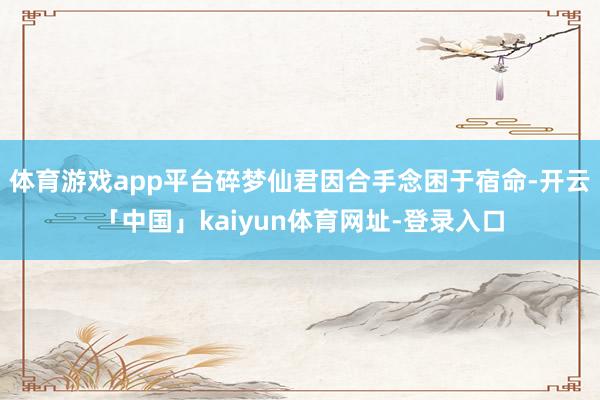 体育游戏app平台碎梦仙君因合手念困于宿命-开云「中国」kaiyun体育网址-登录入口