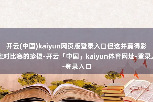 开云(中国)kaiyun网页版登录入口但这并莫得影响她对比赛的珍摄-开云「中国」kaiyun体育网址-登录入口