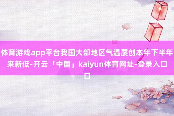 体育游戏app平台我国大部地区气温屡创本年下半年来新低-开云「中国」kaiyun体育网址-登录入口