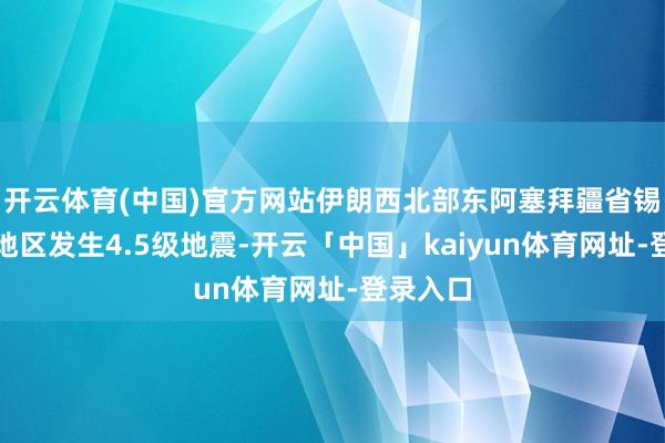开云体育(中国)官方网站伊朗西北部东阿塞拜疆省锡斯隔邻地区发生4.5级地震-开云「中国」kaiyun体育网址-登录入口
