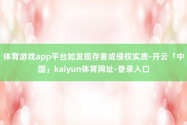 体育游戏app平台如发现存害或侵权实质-开云「中国」kaiyun体育网址-登录入口