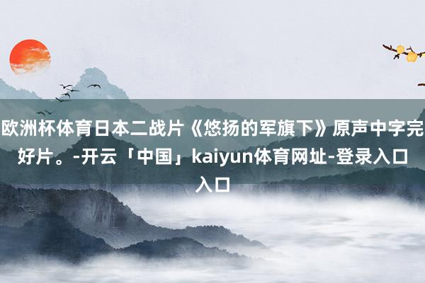 欧洲杯体育日本二战片《悠扬的军旗下》原声中字完好片。-开云「中国」kaiyun体育网址-登录入口