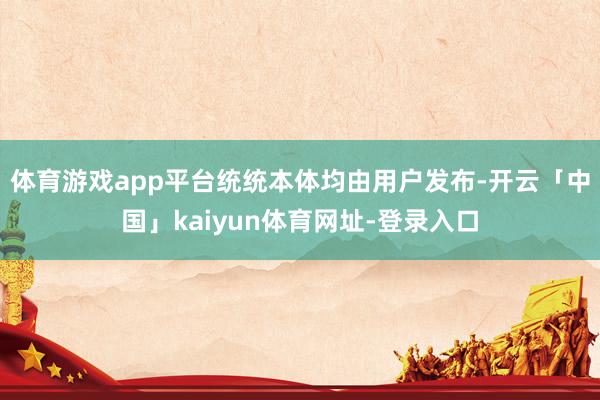 体育游戏app平台统统本体均由用户发布-开云「中国」kaiyun体育网址-登录入口