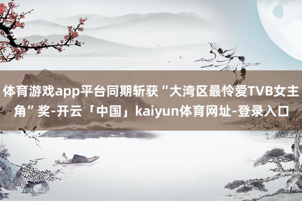 体育游戏app平台同期斩获“大湾区最怜爱TVB女主角”奖-开云「中国」kaiyun体育网址-登录入口