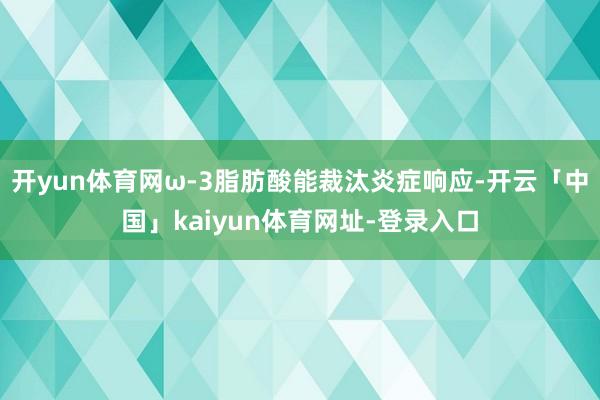 开yun体育网ω-3脂肪酸能裁汰炎症响应-开云「中国」kaiyun体育网址-登录入口