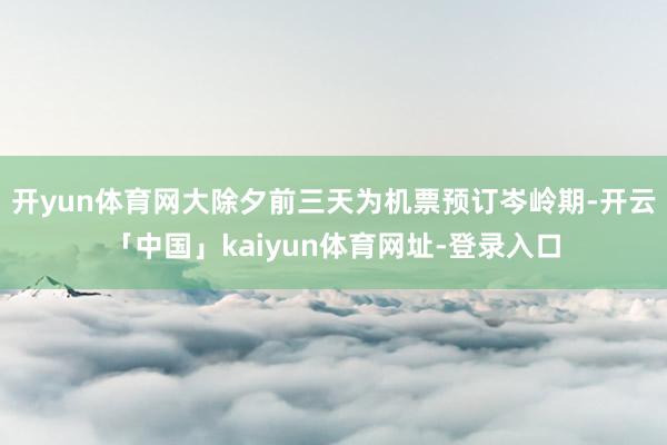 开yun体育网大除夕前三天为机票预订岑岭期-开云「中国」kaiyun体育网址-登录入口