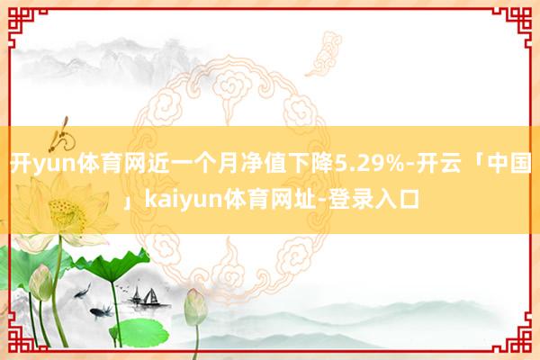 开yun体育网近一个月净值下降5.29%-开云「中国」kaiyun体育网址-登录入口