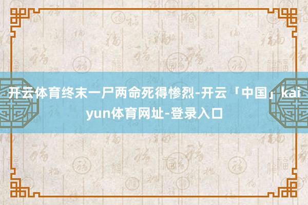 开云体育终末一尸两命死得惨烈-开云「中国」kaiyun体育网址-登录入口