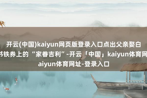 开云(中国)kaiyun网页版登录入口点出父亲娶白氏是为了丹书铁券上的 “家眷吉利”-开云「中国」kaiyun体育网址-登录入口