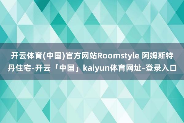 开云体育(中国)官方网站Roomstyle 阿姆斯特丹住宅-开云「中国」kaiyun体育网址-登录入口