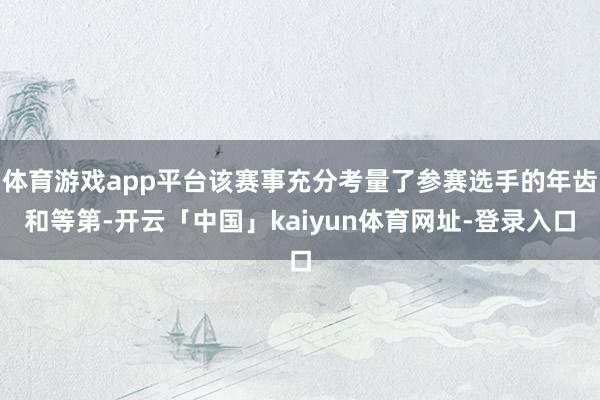 体育游戏app平台该赛事充分考量了参赛选手的年齿和等第-开云「中国」kaiyun体育网址-登录入口
