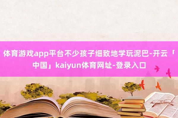 体育游戏app平台不少孩子细致地学玩泥巴-开云「中国」kaiyun体育网址-登录入口