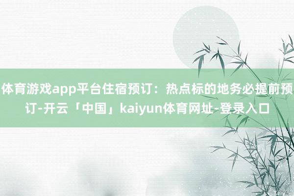 体育游戏app平台住宿预订：热点标的地务必提前预订-开云「中国」kaiyun体育网址-登录入口