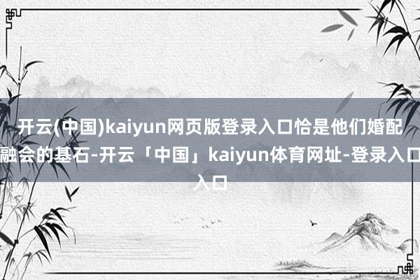 开云(中国)kaiyun网页版登录入口恰是他们婚配融会的基石-开云「中国」kaiyun体育网址-登录入口