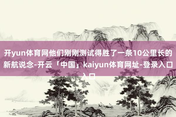 开yun体育网他们刚刚测试得胜了一条10公里长的新航说念-开云「中国」kaiyun体育网址-登录入口