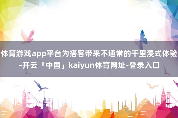 体育游戏app平台为搭客带来不通常的千里浸式体验-开云「中国」kaiyun体育网址-登录入口