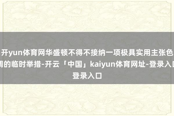 开yun体育网华盛顿不得不接纳一项极具实用主张色调的临时举措-开云「中国」kaiyun体育网址-登录入口