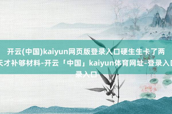 开云(中国)kaiyun网页版登录入口硬生生卡了两天才补够材料-开云「中国」kaiyun体育网址-登录入口