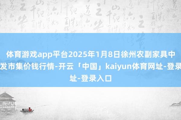 体育游戏app平台2025年1月8日徐州农副家具中心批发市集价钱行情-开云「中国」kaiyun体育网址-登录入口