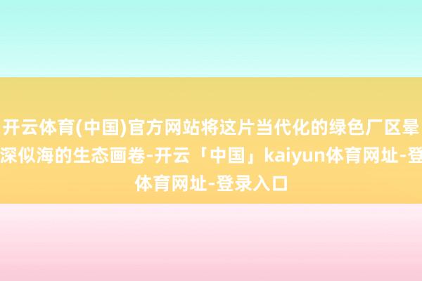 开云体育(中国)官方网站将这片当代化的绿色厂区晕染成春深似海的生态画卷-开云「中国」kaiyun体育网址-登录入口