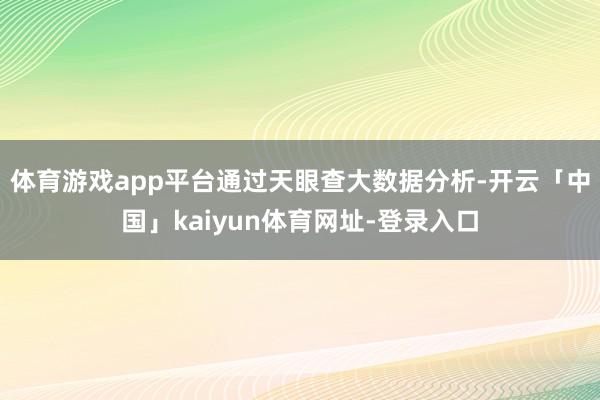 体育游戏app平台通过天眼查大数据分析-开云「中国」kaiyun体育网址-登录入口