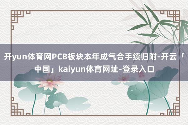 开yun体育网PCB板块本年成气合手续归附-开云「中国」kaiyun体育网址-登录入口
