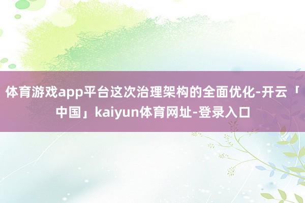 体育游戏app平台这次治理架构的全面优化-开云「中国」kaiyun体育网址-登录入口