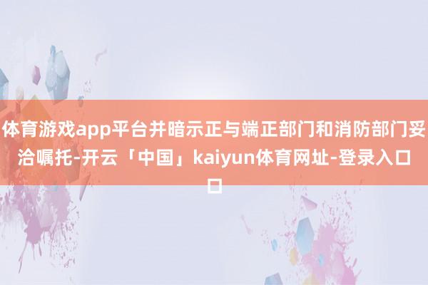 体育游戏app平台并暗示正与端正部门和消防部门妥洽嘱托-开云「中国」kaiyun体育网址-登录入口