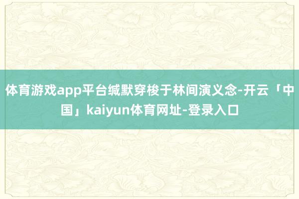 体育游戏app平台缄默穿梭于林间演义念-开云「中国」kaiyun体育网址-登录入口