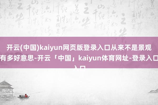 开云(中国)kaiyun网页版登录入口从来不是景观有多好意思-开云「中国」kaiyun体育网址-登录入口