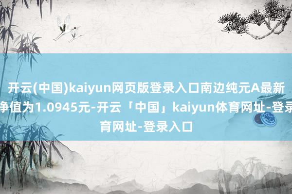 开云(中国)kaiyun网页版登录入口南边纯元A最新单元净值为1.0945元-开云「中国」kaiyun体育网址-登录入口