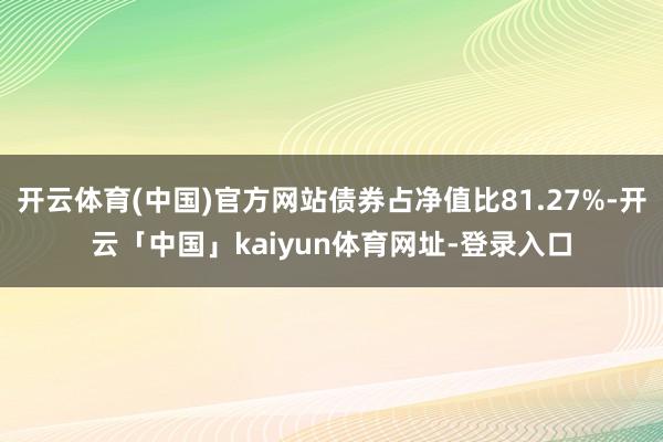 开云体育(中国)官方网站债券占净值比81.27%-开云「中国」kaiyun体育网址-登录入口
