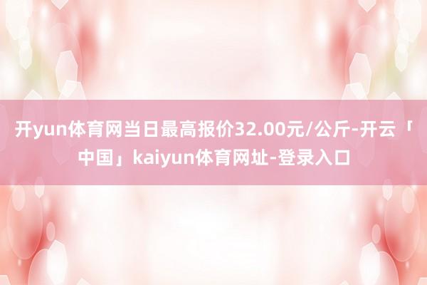 开yun体育网当日最高报价32.00元/公斤-开云「中国」kaiyun体育网址-登录入口