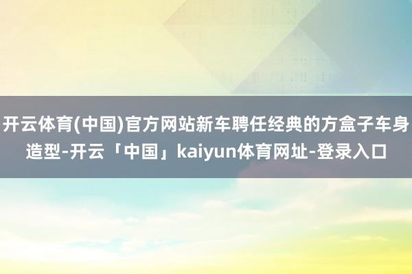 开云体育(中国)官方网站新车聘任经典的方盒子车身造型-开云「中国」kaiyun体育网址-登录入口
