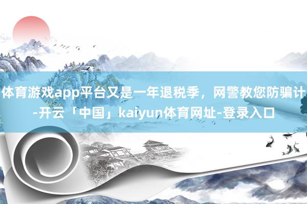 体育游戏app平台又是一年退税季,网警教您防骗计-开云「中国」kaiyun体育网址-登录入口