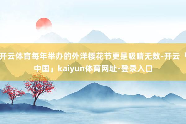 开云体育每年举办的外洋樱花节更是吸睛无数-开云「中国」kaiyun体育网址-登录入口