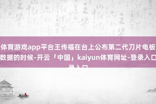 体育游戏app平台王传福在台上公布第二代刀片电板数据的时候-开云「中国」kaiyun体育网址-登录入口